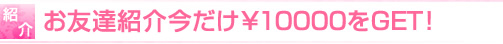 お友達紹介今だけ¥10000をGET!